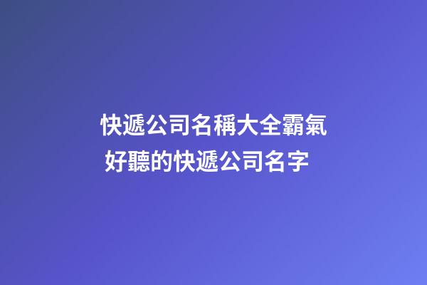 快遞公司名稱大全霸氣 好聽的快遞公司名字-第1張-公司起名-玄機派